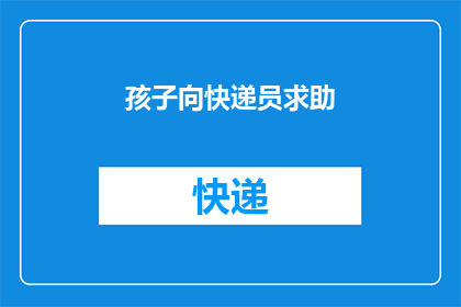 孩子向快递员求助(孩子在快递途中遇到困难，向快递员求助，你如何应对？)