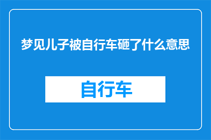 梦见儿子被自行车砸了什么意思(梦见儿子被自行车砸了：这究竟预示着什么？)