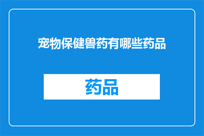宠物保健兽药有哪些药品(宠物保健兽药有哪些药品？)