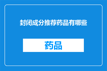 封闭成分推荐药品有哪些(您是否在寻找有效的药品以应对特定健康问题？以下是一些建议的封闭成分推荐药品，它们可能对您的健康有益)