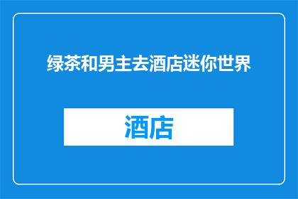绿茶和男主去酒店迷你世界(绿茶与男主角在酒店的迷你世界里，他们究竟经历了什么？)