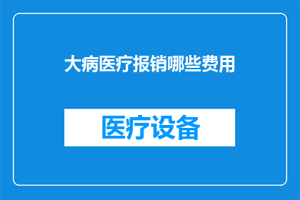 大病医疗报销哪些费用(大病医疗报销涵盖哪些费用？)