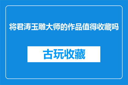 将君涛玉雕大师的作品值得收藏吗(君涛玉雕大师的作品是否值得收藏？)