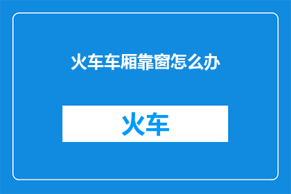 火车车厢靠窗怎么办(当火车车厢靠窗时，该如何妥善处理？)