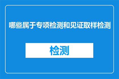 哪些属于专项检测和见证取样检测(哪些项目需要专项检测和见证取样检测？)