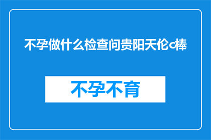 不孕做什么检查问贵阳天伦c棒(不孕症患者应如何进行专业检查以寻求贵阳天伦生殖技术的帮助？)