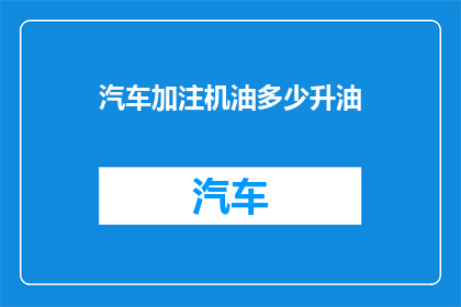 汽车加注机油多少升油(汽车加注多少升机油才合适？)