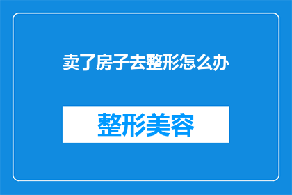 卖了房子去整形怎么办(面对卖房整形的抉择，我们该如何应对？)