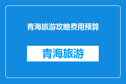 青海旅游攻略费用预算(青海旅游攻略费用预算：探索高原明珠的旅行成本与预算指南)