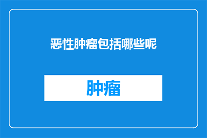 恶性肿瘤包括哪些呢(恶性肿瘤的分类有哪些？)