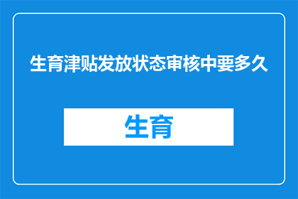 生育津贴发放状态审核中要多久(生育津贴发放状态审核需要多长时间？)