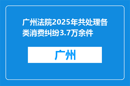 广州法院2025年共处理各类消费纠纷3.7万余件