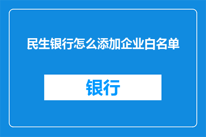 民生银行怎么添加企业白名单(如何为民生银行添加企业白名单？)