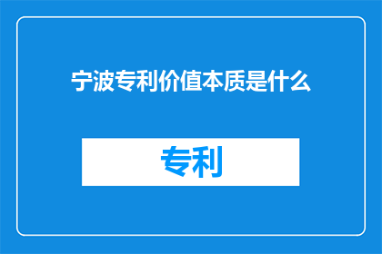 宁波专利价值本质是什么(宁波专利价值的本质是什么？)