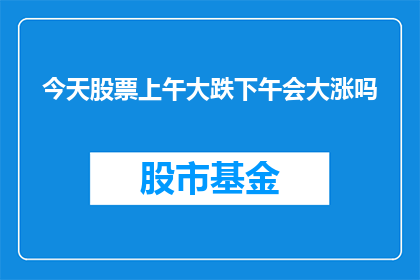 今天股票上午大跌下午会大涨吗(今天股票市场经历了上午的大幅下跌，投资者普遍感到担忧下午股市是否会迎来反弹，成为人们关注的焦点)