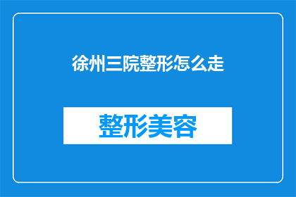 徐州三院整形怎么走(如何前往徐州三院进行整形手术？)