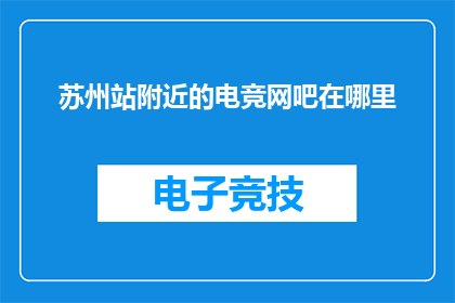 苏州站附近的电竞网吧在哪里(苏州站附近电竞网吧的具体位置在哪里？)