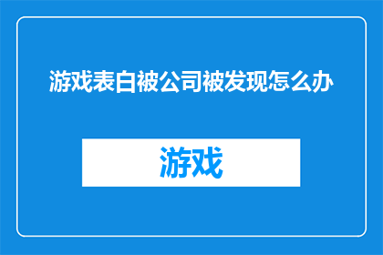 游戏表白被公司被发现怎么办(当游戏表白行为被公司发现，应如何应对？)