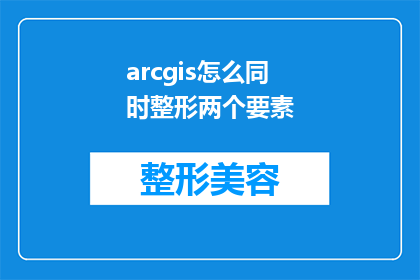arcgis怎么同时整形两个要素(如何在ArcGIS中同时编辑两个要素的几何形状？)