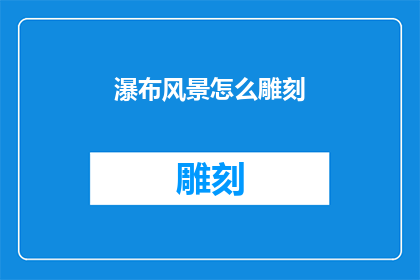 瀑布风景怎么雕刻(如何将瀑布风景的壮丽景象转化为永恒的艺术雕刻？)
