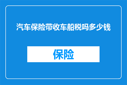汽车保险带收车船税吗多少钱(汽车保险是否包括车船税？以及该税费的大致金额是多少？)