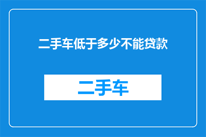 二手车低于多少不能贷款(二手车贷款额度的下限是多少？)