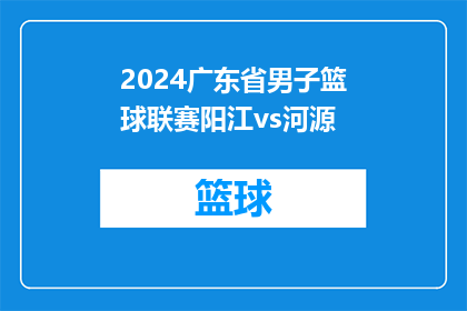 2024广东省男子篮球联赛阳江vs河源(2024年广东省男子篮球联赛中，阳江队与河源队将展开激烈对决，谁将主宰赛场？)