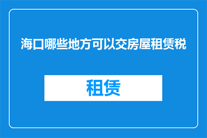 海口哪些地方可以交房屋租赁税(海口哪些地方可以缴纳房屋租赁税？)