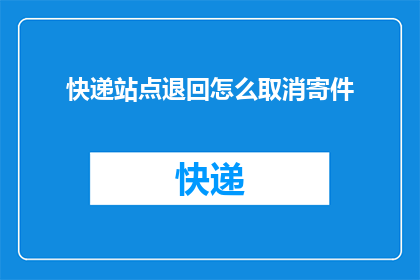 快递站点退回怎么取消寄件(如何取消已提交的快递站点寄件服务？)