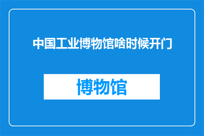 中国工业博物馆啥时候开门(中国工业博物馆何时开放？)