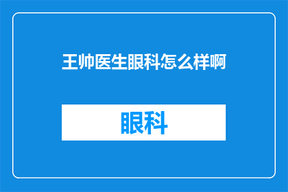 王帅医生眼科怎么样啊(王帅医生的眼科治疗技术如何？)