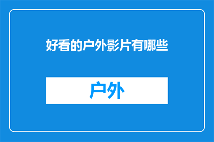 好看的户外影片有哪些(探索户外影片的迷人魅力：有哪些令人难忘的观影选择？)