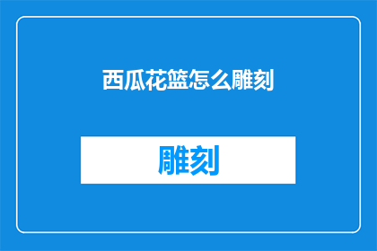西瓜花篮怎么雕刻(如何雕刻出精美的西瓜花篮？)