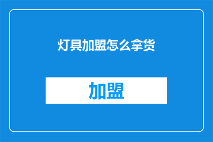 灯具加盟怎么拿货(如何成功加盟灯具品牌并获取货源？)