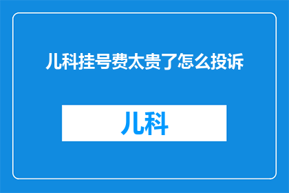 儿科挂号费太贵了怎么投诉(面对儿科挂号费用高昂，如何有效提出投诉？)