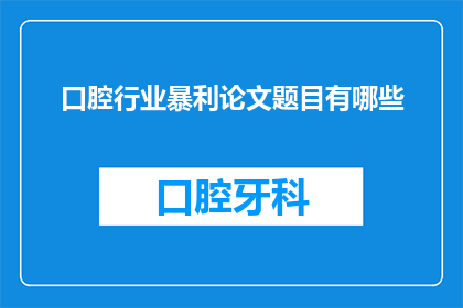 口腔行业暴利论文题目有哪些(口腔行业暴利现象背后的经济学与商业策略分析)