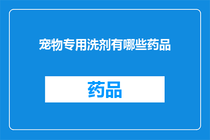 宠物专用洗剂有哪些药品(宠物专用洗剂的药品种类有哪些？)