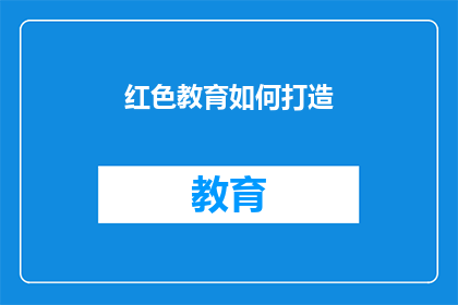 红色教育如何打造(如何有效实施红色教育以塑造未来？)