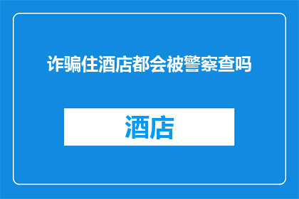 诈骗住酒店都会被警察查吗(诈骗住酒店是否会引起警方的调查？)