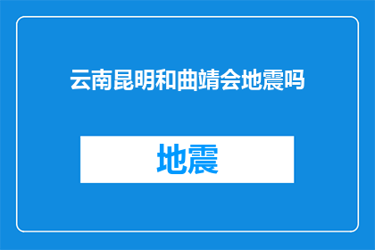 云南昆明和曲靖会地震吗(云南昆明和曲靖地区是否会遭遇地震？)