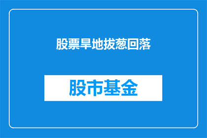 股票旱地拔葱回落(股票市场突然遭遇旱地拔葱式回落，投资者应如何应对？)