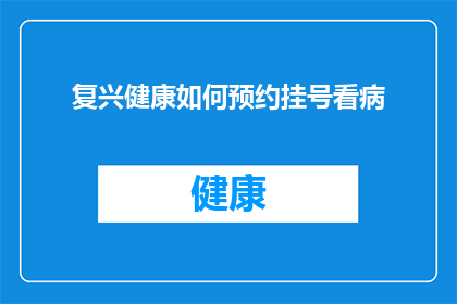 复兴健康如何预约挂号看病(如何预约挂号以获得复兴健康医疗服务？)