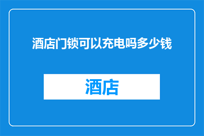 酒店门锁可以充电吗多少钱(酒店门锁是否支持充电功能？费用如何计算？)