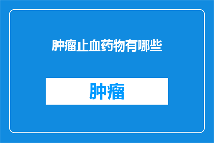 肿瘤止血药物有哪些(肿瘤治疗中不可或缺的止血药物有哪些？)