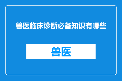兽医临床诊断必备知识有哪些(兽医临床诊断必备知识有哪些？)