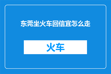 东莞坐火车回信宜怎么走(如何从东莞乘坐火车前往回信宜？)