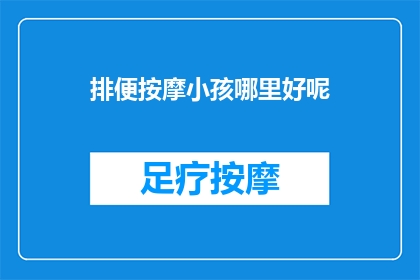 排便按摩小孩哪里好呢(如何恰当地为小孩进行排便按摩？)
