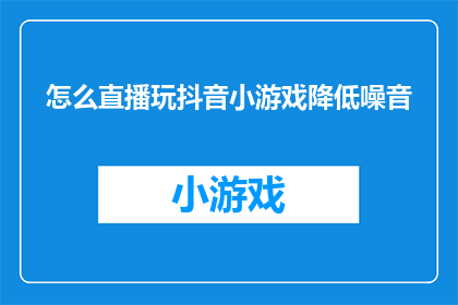 怎么直播玩抖音小游戏降低噪音(如何有效降低直播玩抖音小游戏时产生的噪音？)
