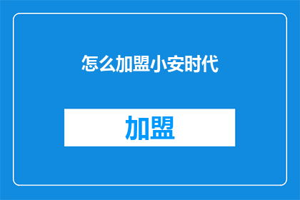 怎么加盟小安时代(加盟小安时代：您需要了解的步骤和条件是什么？)