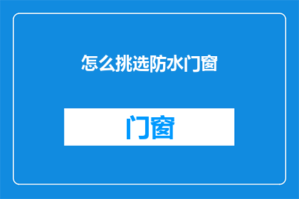 怎么挑选防水门窗(如何挑选合适的防水门窗？)